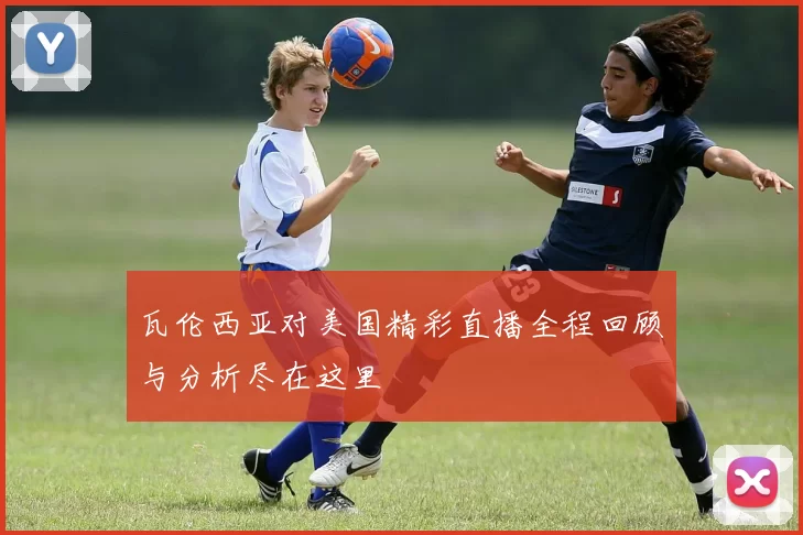 瓦伦西亚对美国精彩直播全程回顾与分析尽在这里