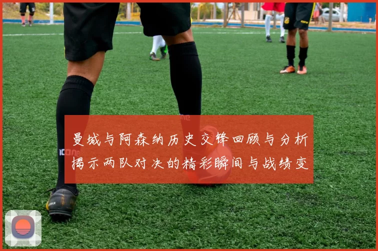 曼城与阿森纳历史交锋回顾与分析揭示两队对决的精彩瞬间与战绩变化