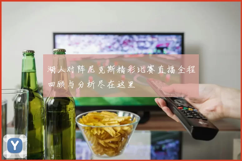 湖人对阵尼克斯精彩比赛直播全程回顾与分析尽在这里