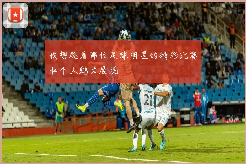 我想观看那位足球明星的精彩比赛和个人魅力展现