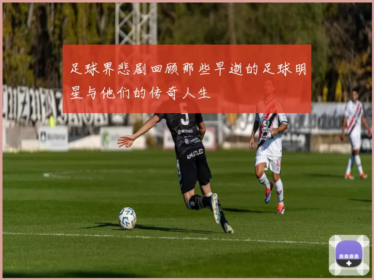 足球界悲剧回顾那些早逝的足球明星与他们的传奇人生