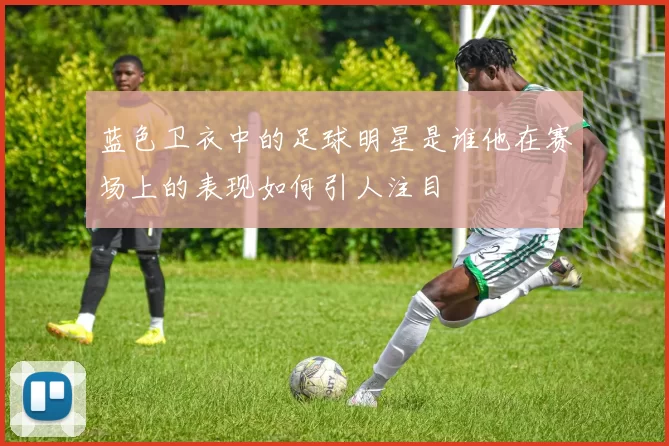 蓝色卫衣中的足球明星是谁他在赛场上的表现如何引人注目