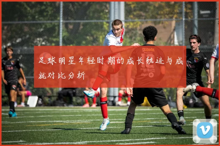 足球明星年轻时期的成长轨迹与成就对比分析