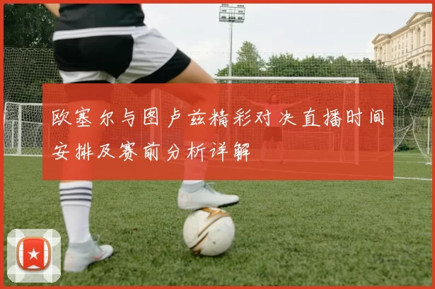 欧塞尔与图卢兹精彩对决直播时间安排及赛前分析详解