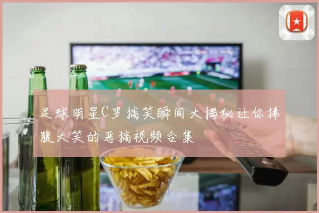 足球明星C罗搞笑瞬间大揭秘让你捧腹大笑的恶搞视频合集