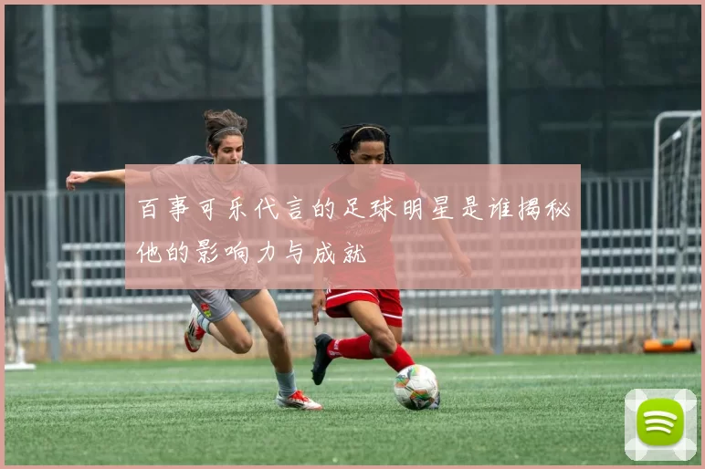百事可乐代言的足球明星是谁揭秘他的影响力与成就