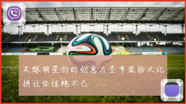 足球明星们的创意万圣节装扮大比拼让你惊艳不已