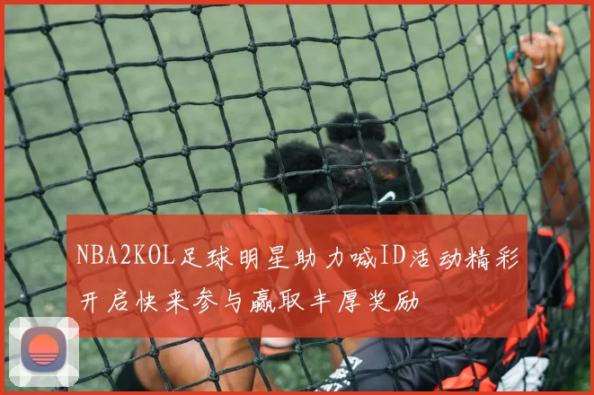 NBA2KOL足球明星助力喊ID活动精彩开启快来参与赢取丰厚奖励