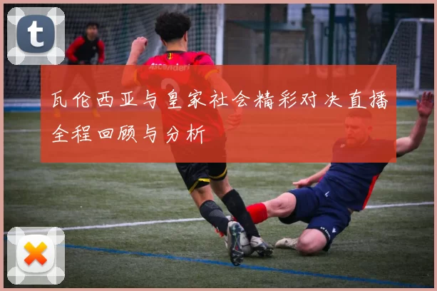 瓦伦西亚与皇家社会精彩对决直播全程回顾与分析