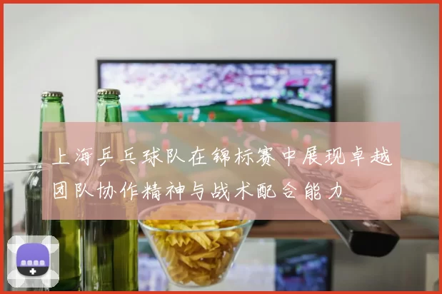 上海乒乓球队在锦标赛中展现卓越团队协作精神与战术配合能力