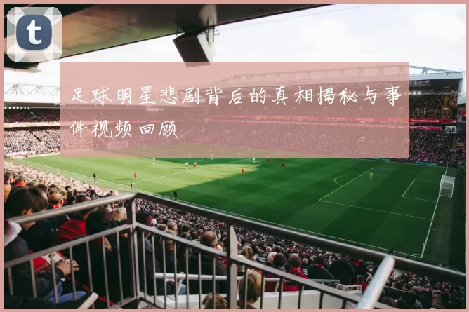 足球明星悲剧背后的真相揭秘与事件视频回顾