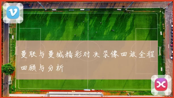 曼联与曼城精彩对决录像回放全程回顾与分析