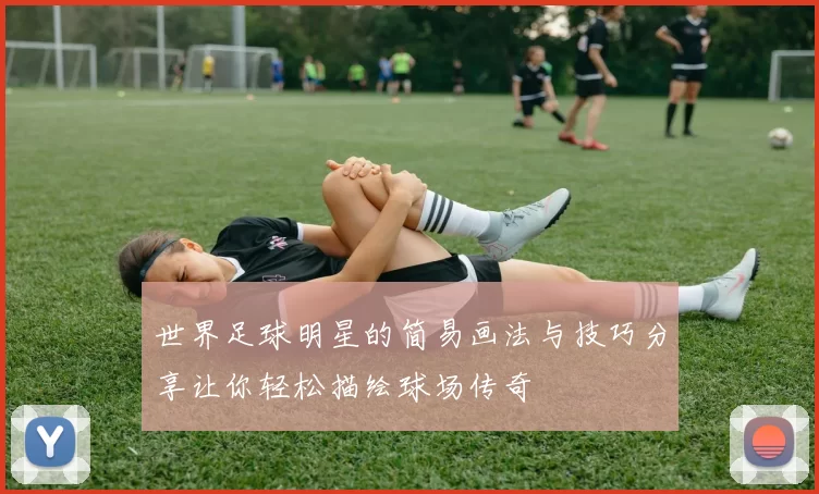 世界足球明星的简易画法与技巧分享让你轻松描绘球场传奇