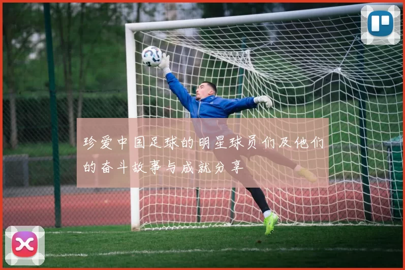珍爱中国足球的明星球员们及他们的奋斗故事与成就分享