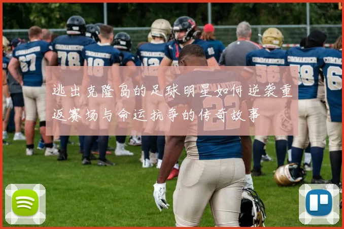 逃出克隆岛的足球明星如何逆袭重返赛场与命运抗争的传奇故事