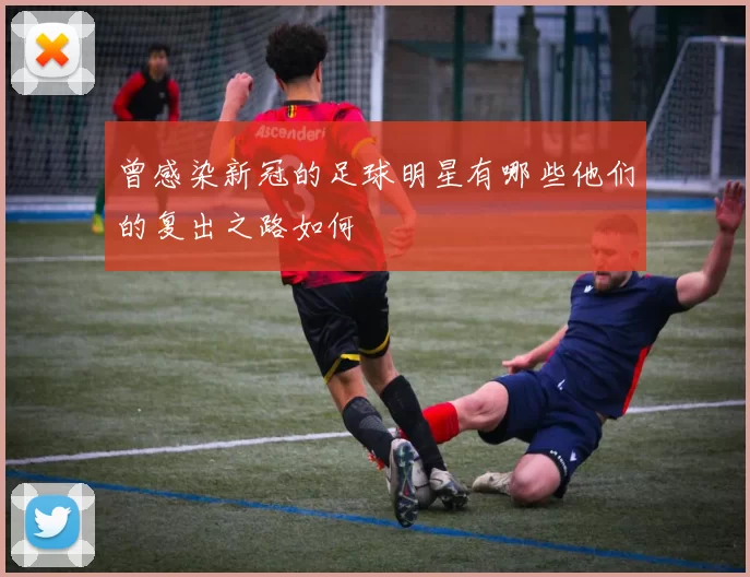 曾感染新冠的足球明星有哪些他们的复出之路如何