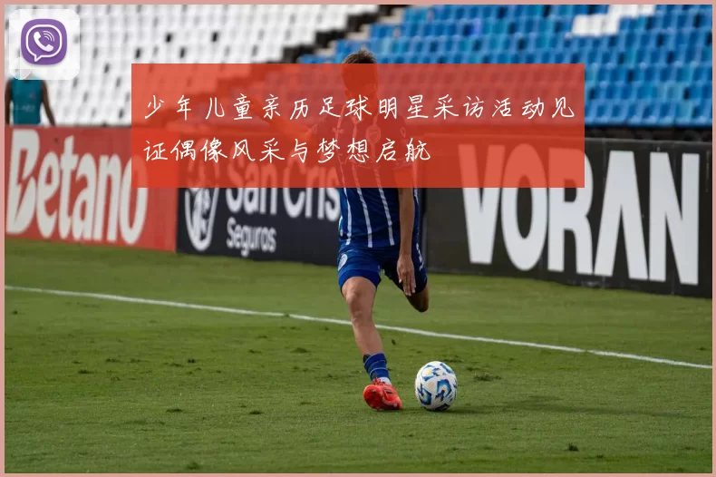 少年儿童亲历足球明星采访活动见证偶像风采与梦想启航