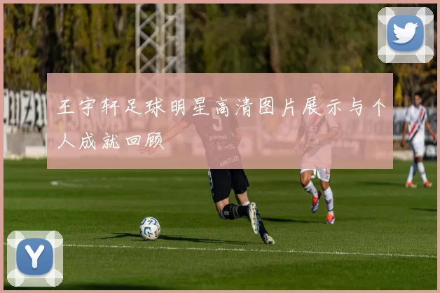 王宇轩足球明星高清图片展示与个人成就回顾