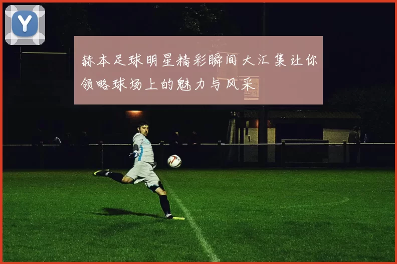 赫本足球明星精彩瞬间大汇集让你领略球场上的魅力与风采