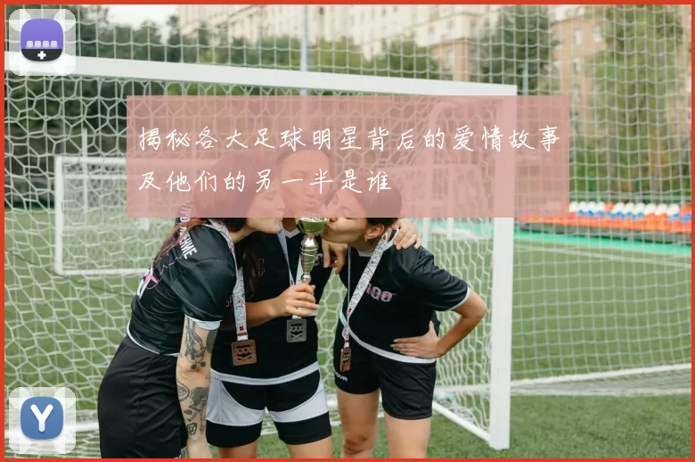 揭秘各大足球明星背后的爱情故事及他们的另一半是谁