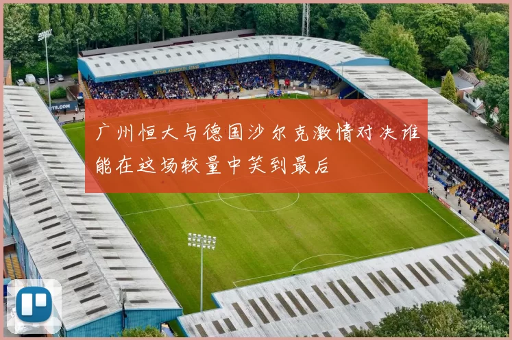 广州恒大与德国沙尔克激情对决谁能在这场较量中笑到最后