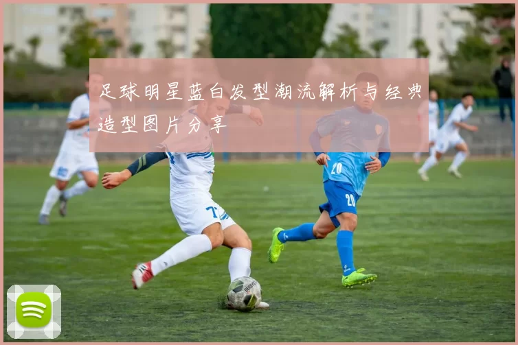 足球明星蓝白发型潮流解析与经典造型图片分享