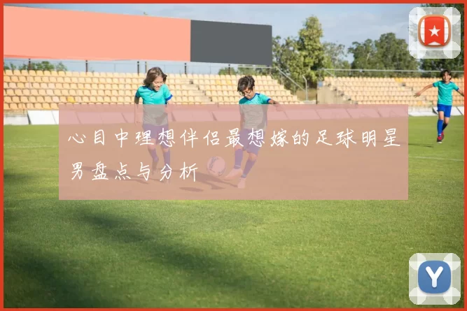 心目中理想伴侣最想嫁的足球明星男盘点与分析