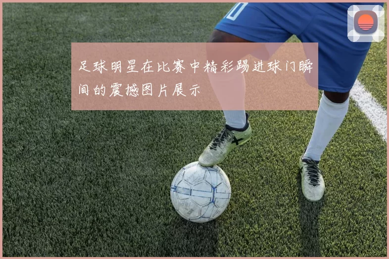 足球明星在比赛中精彩踢进球门瞬间的震撼图片展示
