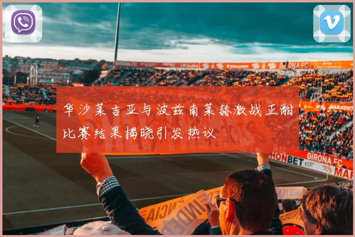 华沙莱吉亚与波兹南莱赫激战正酣比赛结果揭晓引发热议