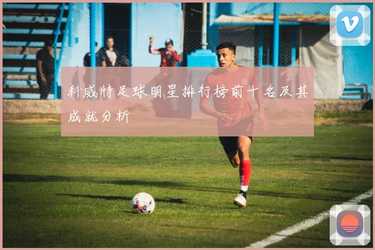 科威特足球明星排行榜前十名及其成就分析