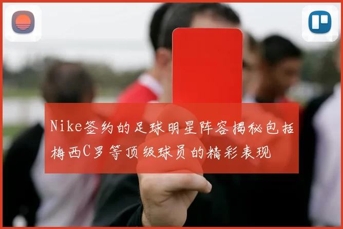 Nike签约的足球明星阵容揭秘包括梅西C罗等顶级球员的精彩表现