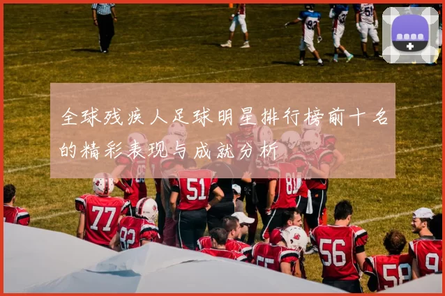 全球残疾人足球明星排行榜前十名的精彩表现与成就分析