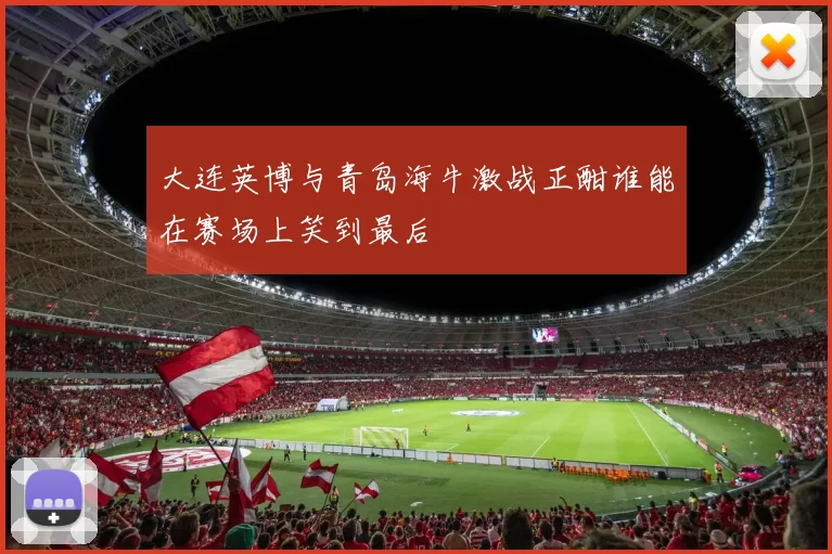 大连英博与青岛海牛激战正酣谁能在赛场上笑到最后