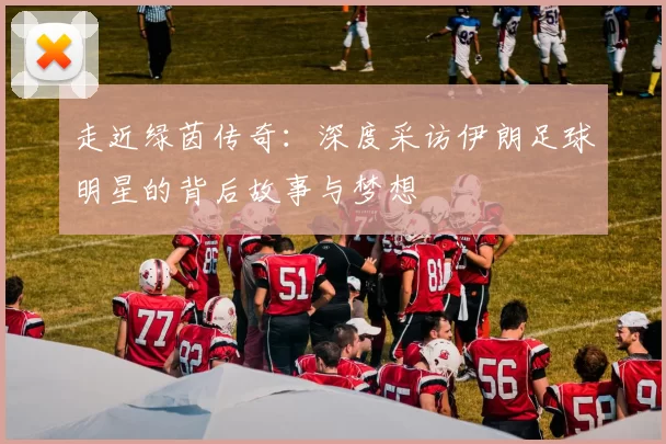 走近绿茵传奇：深度采访伊朗足球明星的背后故事与梦想