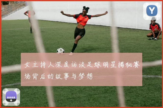 女主持人深度访谈足球明星揭秘赛场背后的故事与梦想