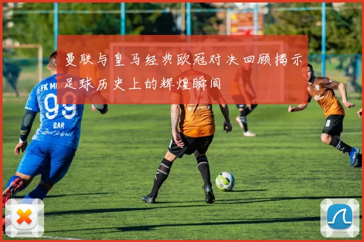 曼联与皇马经典欧冠对决回顾揭示足球历史上的辉煌瞬间
