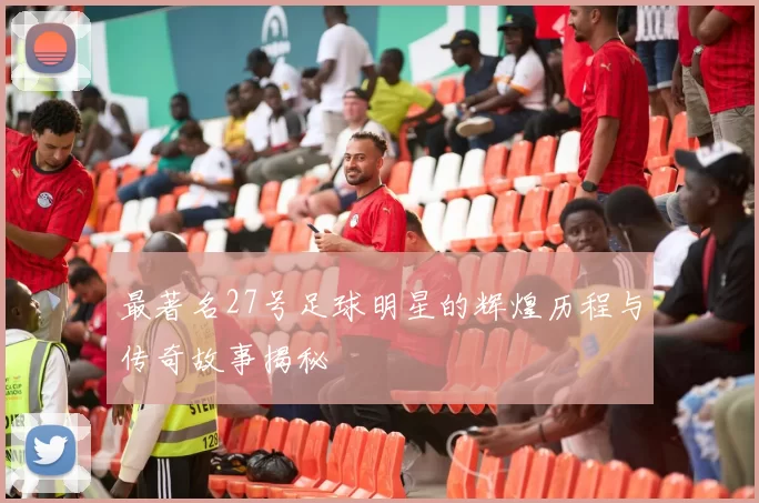 最著名27号足球明星的辉煌历程与传奇故事揭秘