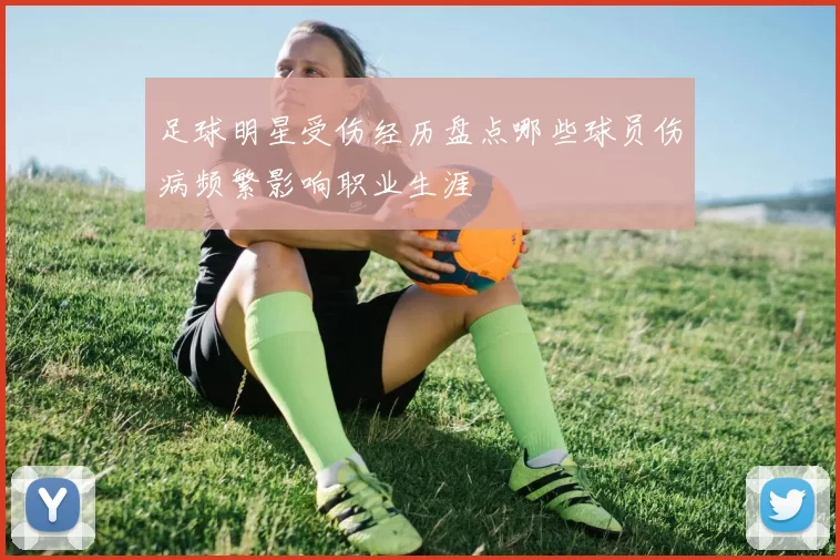足球明星受伤经历盘点哪些球员伤病频繁影响职业生涯