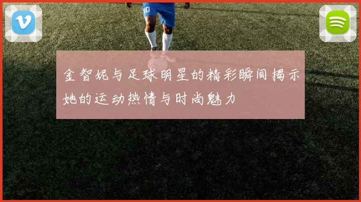 金智妮与足球明星的精彩瞬间揭示她的运动热情与时尚魅力