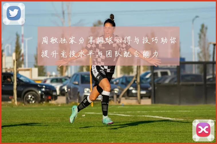 周敏独家分享排球心得与技巧助你提升竞技水平与团队配合能力