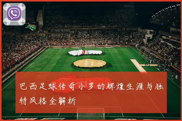 巴西足球传奇小罗的辉煌生涯与独特风格全解析