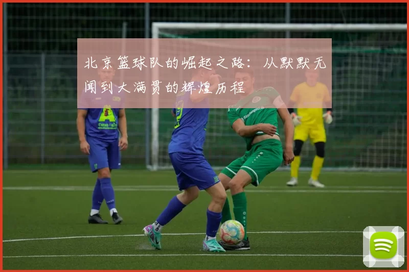 北京篮球队的崛起之路：从默默无闻到大满贯的辉煌历程