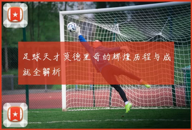 足球天才莫德里奇的辉煌历程与成就全解析