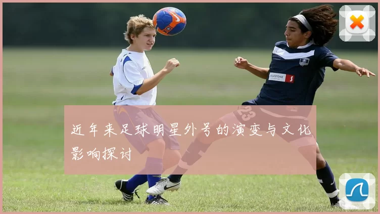 近年来足球明星外号的演变与文化影响探讨