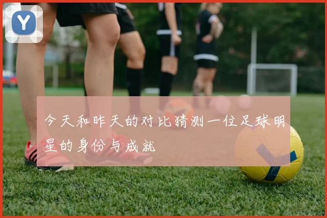 今天和昨天的对比猜测一位足球明星的身份与成就