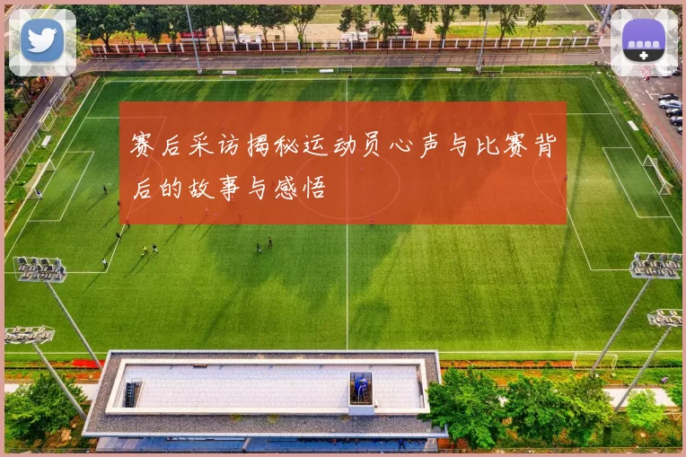 赛后采访揭秘运动员心声与比赛背后的故事与感悟