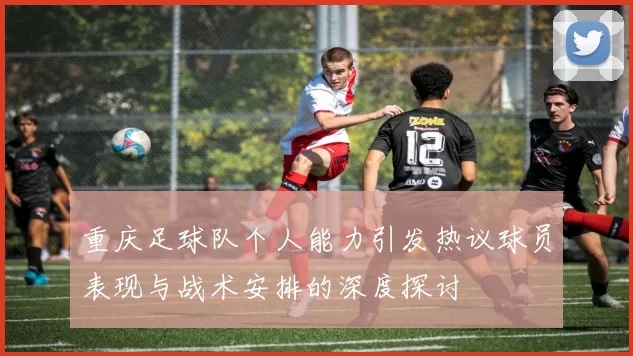 重庆足球队个人能力引发热议球员表现与战术安排的深度探讨