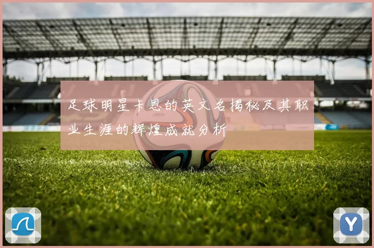 足球明星卡恩的英文名揭秘及其职业生涯的辉煌成就分析