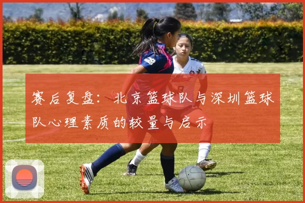 赛后复盘：北京篮球队与深圳篮球队心理素质的较量与启示