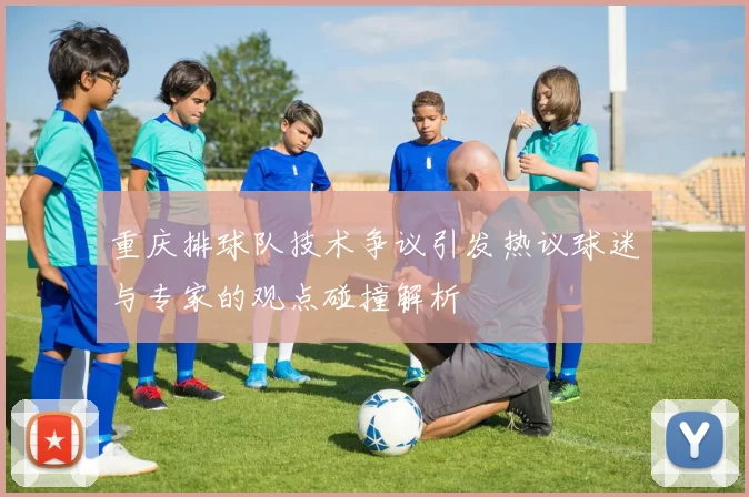 重庆排球队技术争议引发热议球迷与专家的观点碰撞解析